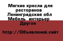 Мягкие кресла для ресторанов - Ленинградская обл. Мебель, интерьер » Другое   